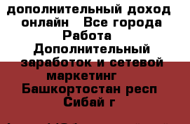 дополнительный доход  онлайн - Все города Работа » Дополнительный заработок и сетевой маркетинг   . Башкортостан респ.,Сибай г.